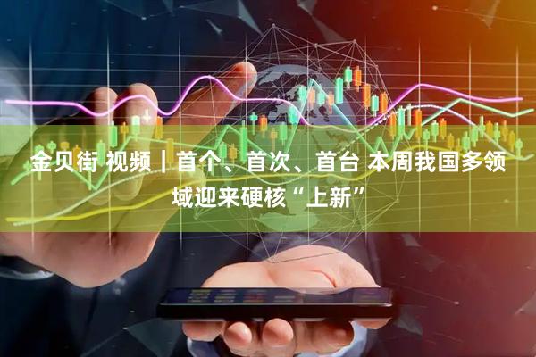 金贝街 视频｜首个、首次、首台 本周我国多领域迎来硬核“上新”