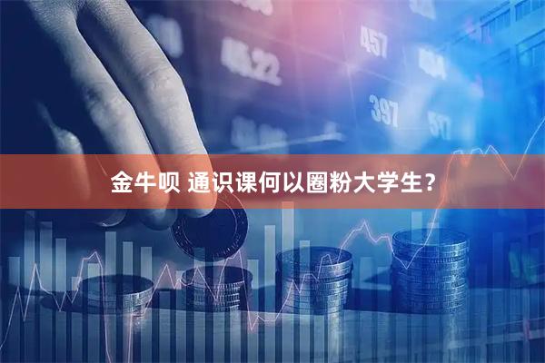 金牛呗 通识课何以圈粉大学生？